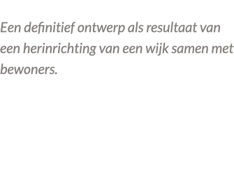  Een definitief ontwerp als resultaat van een herinrichting van een wijk samen met bewoners. 