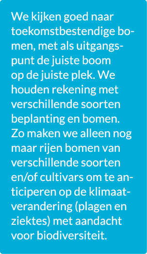 We kijken goed naar toekomstbestendige bomen, met als uitgangspunt de juiste boom op de juiste plek. We houden rekeni...