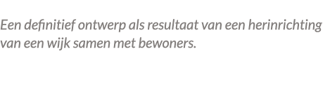  Een definitief ontwerp als resultaat van een herinrichting van een wijk samen met bewoners. 